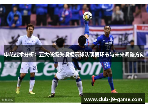 申花战术分析:五大低级失误揭示球队薄弱环节与未来调整方向 申花战术分析:五大低级失误揭示球队薄弱环节与未来调整方向