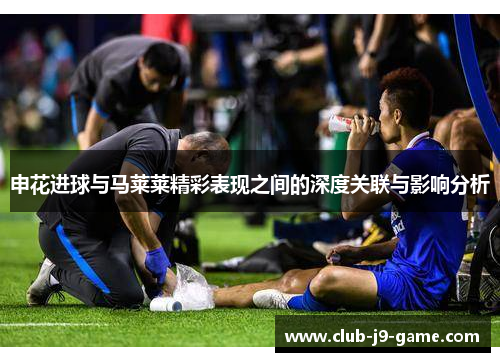 申花进球与马莱莱精彩表现之间的深度关联与影响分析 申花进球与马莱莱精彩表现之间的深度关联与影响分析