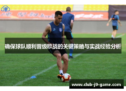 确保球队顺利晋级欧战的关键策略与实战经验分析 确保球队顺利晋级欧战的关键策略与实战经验分析