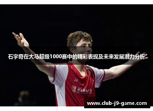 石宇奇在大马超级1000赛中的精彩表现及未来发展潜力分析