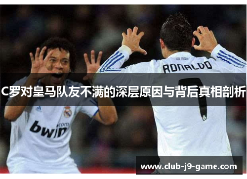 C罗对皇马队友不满的深层原因与背后真相剖析 C罗对皇马队友不满的深层原因与背后真相剖析