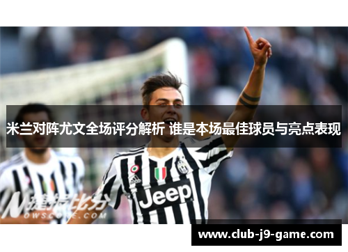 米兰对阵尤文全场评分解析 谁是本场最佳球员与亮点表现 米兰对阵尤文全场评分解析 谁是本场最佳球员与亮点表现