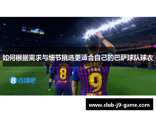 如何根据需求与细节挑选更适合自己的巴萨球队球衣 如何根据需求与细节挑选更适合自己的巴萨球队球衣