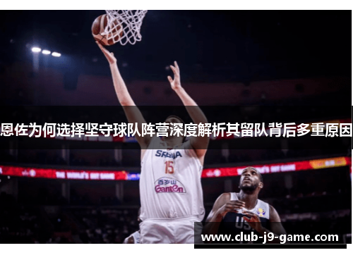 恩佐为何选择坚守球队阵营深度解析其留队背后多重原因 恩佐为何选择坚守球队阵营深度解析其留队背后多重原因