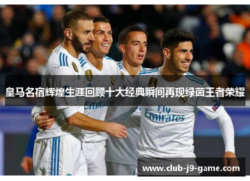 皇马名宿辉煌生涯回顾十大经典瞬间再现绿茵王者荣耀 皇马名宿辉煌生涯回顾十大经典瞬间再现绿茵王者荣耀