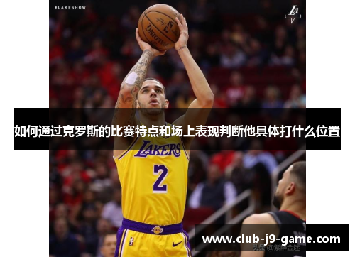 如何通过克罗斯的比赛特点和场上表现判断他具体打什么位置 如何通过克罗斯的比赛特点和场上表现判断他具体打什么位置