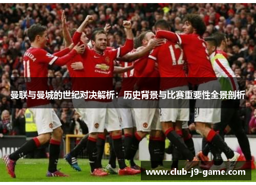 曼联与曼城的世纪对决解析:历史背景与比赛重要性全景剖析 曼联与曼城的世纪对决解析:历史背景与比赛重要性全景剖析