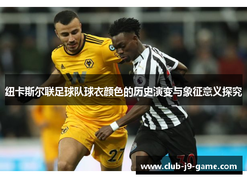 纽卡斯尔联足球队球衣颜色的历史演变与象征意义探究 纽卡斯尔联足球队球衣颜色的历史演变与象征意义探究