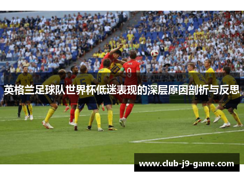 英格兰足球队世界杯低迷表现的深层原因剖析与反思 英格兰足球队世界杯低迷表现的深层原因剖析与反思