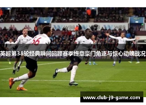 英超第38轮经典瞬间回顾赛季终章豪门角逐与惊心动魄战况 英超第38轮经典瞬间回顾赛季终章豪门角逐与惊心动魄战况