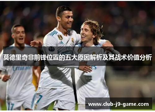 莫德里奇非前锋位置的五大原因解析及其战术价值分析 莫德里奇非前锋位置的五大原因解析及其战术价值分析