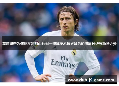 莫德里奇为何能在足球中独树一帜其技术特点背后的深层分析与独特之处 莫德里奇为何能在足球中独树一帜其技术特点背后的深层分析与独特之处