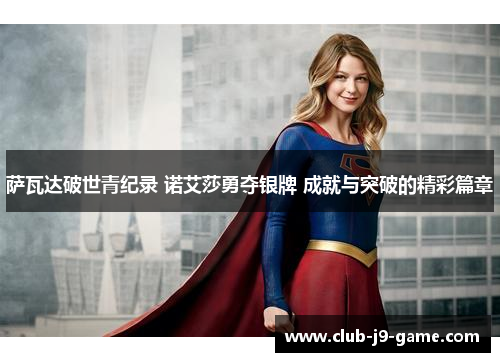 萨瓦达破世青纪录 诺艾莎勇夺银牌 成就与突破的精彩篇章 萨瓦达破世青纪录 诺艾莎勇夺银牌 成就与突破的精彩篇章