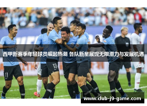 西甲新赛季年轻球员崛起热潮 各队新星展现无限潜力与发展机遇 西甲新赛季年轻球员崛起热潮 各队新星展现无限潜力与发展机遇