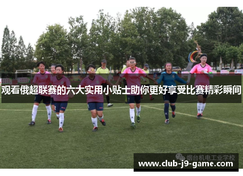 观看俄超联赛的六大实用小贴士助你更好享受比赛精彩瞬间 观看俄超联赛的六大实用小贴士助你更好享受比赛精彩瞬间