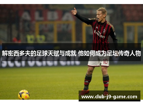 解密西多夫的足球天赋与成就 他如何成为足坛传奇人物 解密西多夫的足球天赋与成就 他如何成为足坛传奇人物