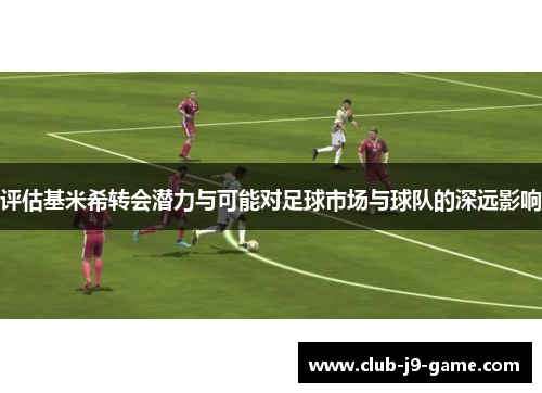 评估基米希转会潜力与可能对足球市场与球队的深远影响 评估基米希转会潜力与可能对足球市场与球队的深远影响