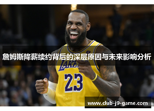 詹姆斯降薪续约背后的深层原因与未来影响分析 詹姆斯降薪续约背后的深层原因与未来影响分析