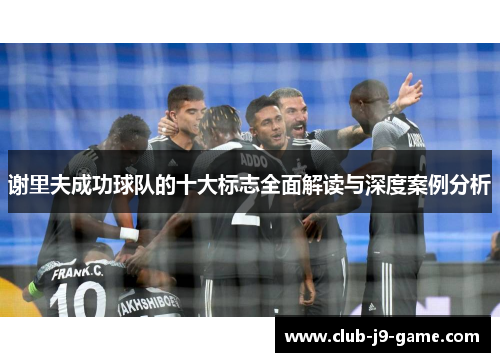 谢里夫成功球队的十大标志全面解读与深度案例分析 谢里夫成功球队的十大标志全面解读与深度案例分析
