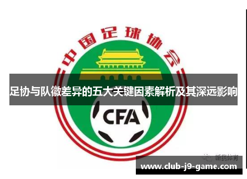 足协与队徽差异的五大关键因素解析及其深远影响 足协与队徽差异的五大关键因素解析及其深远影响