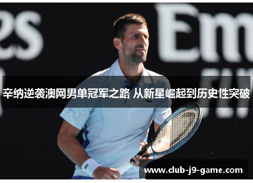 辛纳逆袭澳网男单冠军之路 从新星崛起到历史性突破 辛纳逆袭澳网男单冠军之路 从新星崛起到历史性突破