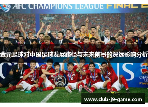 金元足球对中国足球发展路径与未来前景的深远影响分析 金元足球对中国足球发展路径与未来前景的深远影响分析