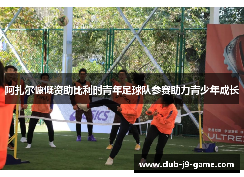 阿扎尔慷慨资助比利时青年足球队参赛助力青少年成长 阿扎尔慷慨资助比利时青年足球队参赛助力青少年成长