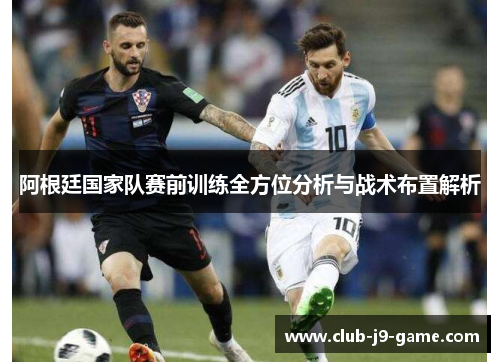 阿根廷国家队赛前训练全方位分析与战术布置解析 阿根廷国家队赛前训练全方位分析与战术布置解析