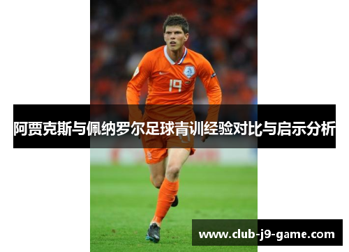 阿贾克斯与佩纳罗尔足球青训经验对比与启示分析 阿贾克斯与佩纳罗尔足球青训经验对比与启示分析