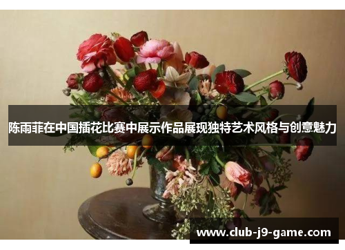 陈雨菲在中国插花比赛中展示作品展现独特艺术风格与创意魅力 陈雨菲在中国插花比赛中展示作品展现独特艺术风格与创意魅力