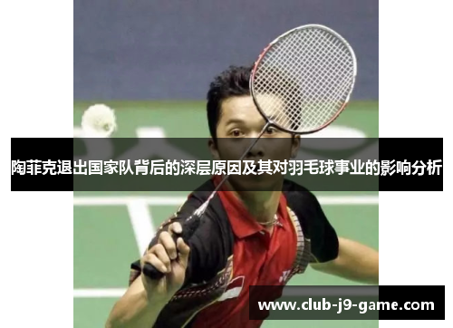 陶菲克退出国家队背后的深层原因及其对羽毛球事业的影响分析 陶菲克退出国家队背后的深层原因及其对羽毛球事业的影响分析