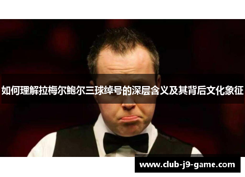 如何理解拉梅尔鲍尔三球绰号的深层含义及其背后文化象征 如何理解拉梅尔鲍尔三球绰号的深层含义及其背后文化象征